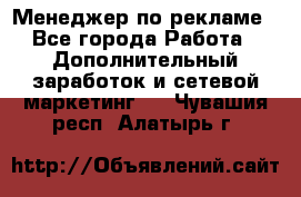 Менеджер по рекламе - Все города Работа » Дополнительный заработок и сетевой маркетинг   . Чувашия респ.,Алатырь г.